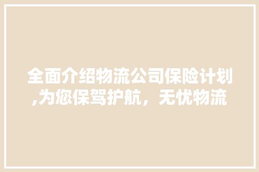 全面介绍物流公司保险计划,为您保驾护航，无忧物流之旅 工作总结范文