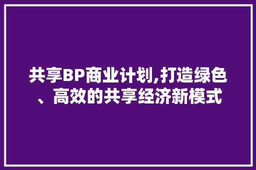 共享BP商业计划,打造绿色、高效的共享经济新模式