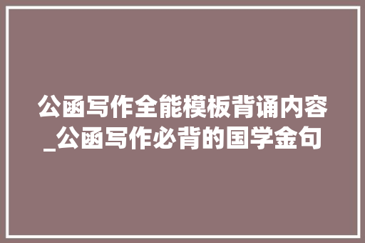 公函写作全能模板背诵内容_公函写作必背的国学金句天天背几条写作70分很简单