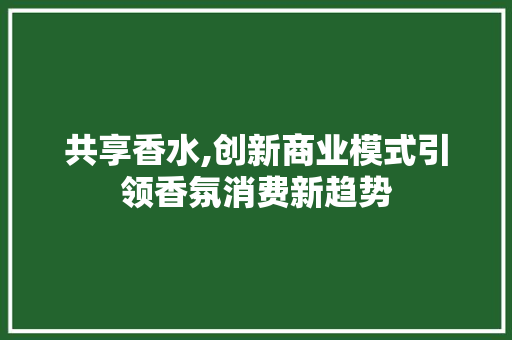 共享香水,创新商业模式引领香氛消费新趋势