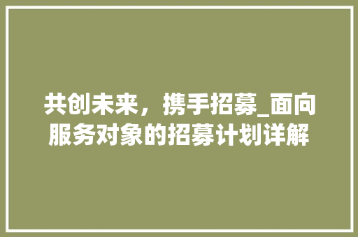 共创未来，携手招募_面向服务对象的招募计划详解