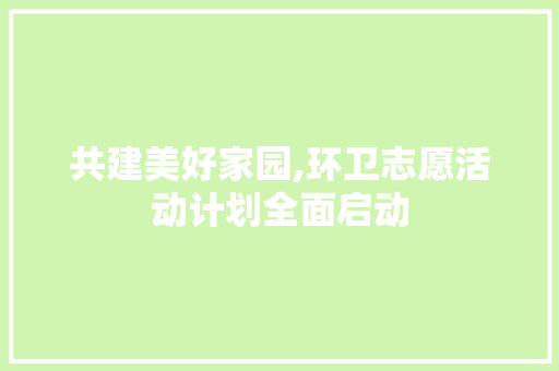 共建美好家园,环卫志愿活动计划全面启动