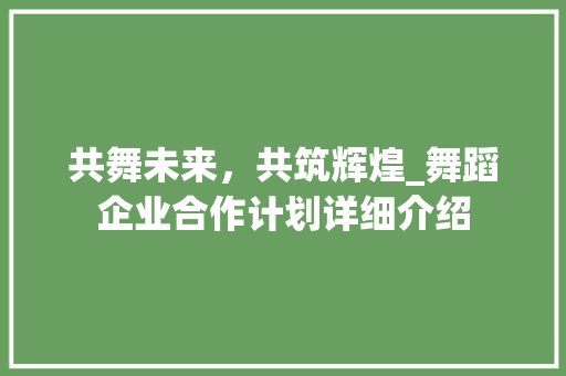 共舞未来，共筑辉煌_舞蹈企业合作计划详细介绍