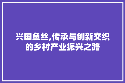 兴国鱼丝,传承与创新交织的乡村产业振兴之路