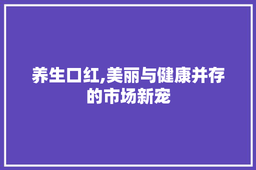 养生口红,美丽与健康并存的市场新宠