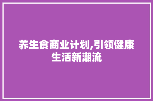 养生食商业计划,引领健康生活新潮流 申请书范文