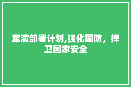 军演部署计划,强化国防，捍卫国家安全 会议纪要范文