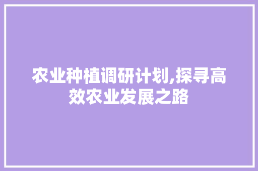 农业种植调研计划,探寻高效农业发展之路