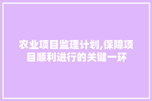 农业项目监理计划,保障项目顺利进行的关键一环