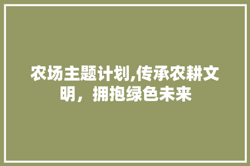 农场主题计划,传承农耕文明，拥抱绿色未来