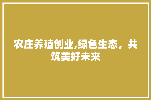 农庄养殖创业,绿色生态，共筑美好未来