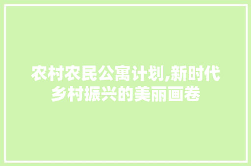 农村农民公寓计划,新时代乡村振兴的美丽画卷