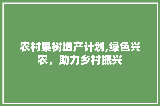 农村果树增产计划,绿色兴农，助力乡村振兴