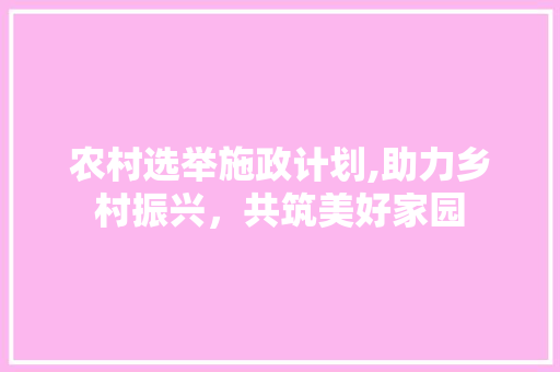 农村选举施政计划,助力乡村振兴，共筑美好家园 申请书范文