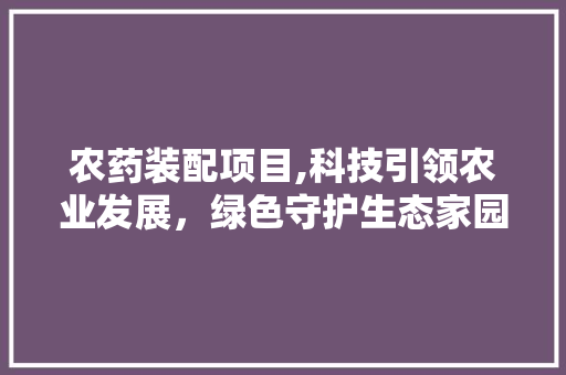 农药装配项目,科技引领农业发展，绿色守护生态家园