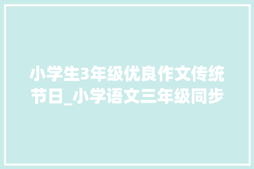 小学生3年级优良作文传统节日_小学语文三年级同步作文中国传统节日清明节小学语文