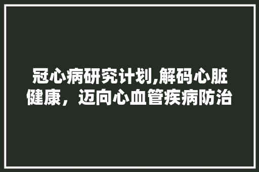 冠心病研究计划,解码心脏健康，迈向心血管疾病防治新篇章