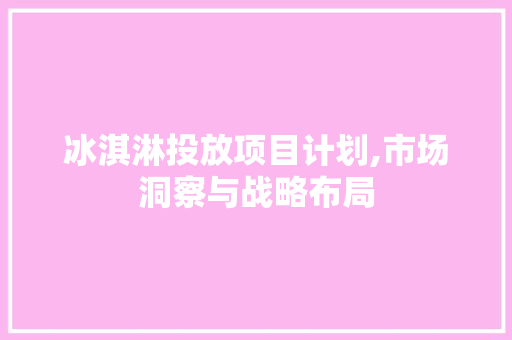 冰淇淋投放项目计划,市场洞察与战略布局