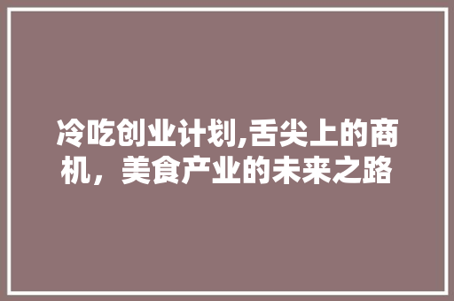 冷吃创业计划,舌尖上的商机，美食产业的未来之路