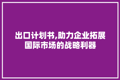 出口计划书,助力企业拓展国际市场的战略利器