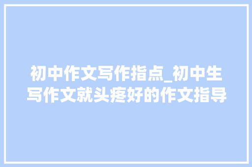 初中作文写作指点_初中生写作文就头疼好的作文指导方法交给你 求职信范文