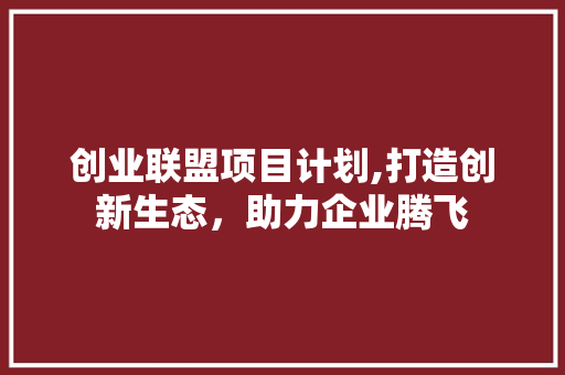 创业联盟项目计划,打造创新生态，助力企业腾飞