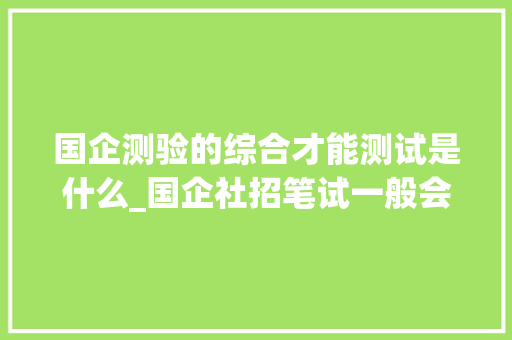 国企测验的综合才能测试是什么_国企社招笔试一般会考哪些内容