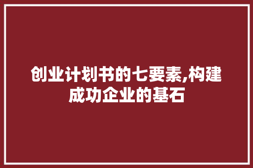 创业计划书的七要素,构建成功企业的基石 演讲稿范文