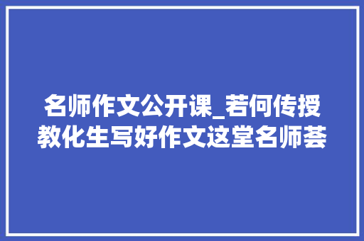 名师作文公开课_若何传授教化生写好作文这堂名师荟萃的线上公开课别错过了