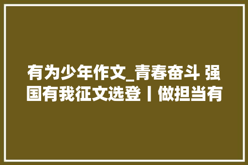 有为少年作文_青春奋斗 强国有我征文选登丨做担当有为的新时代青年 生活范文