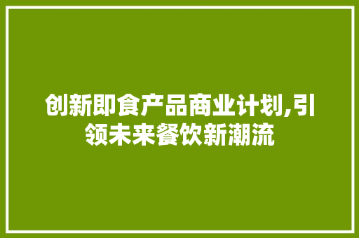 创新即食产品商业计划,引领未来餐饮新潮流