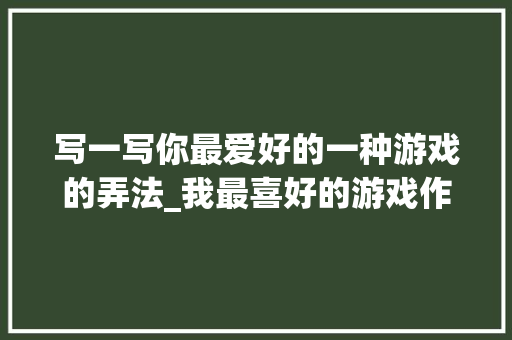 写一写你最爱好的一种游戏的弄法_我最喜好的游戏作文精选34篇 商务邮件范文