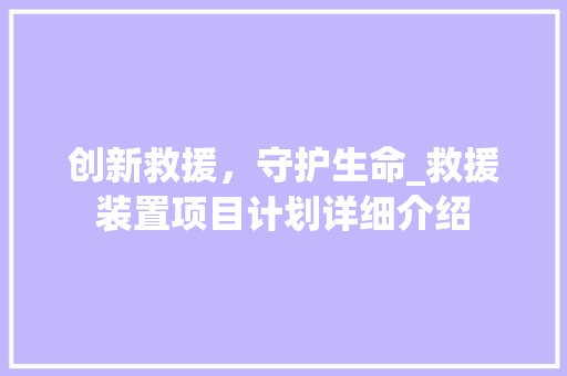 创新救援，守护生命_救援装置项目计划详细介绍