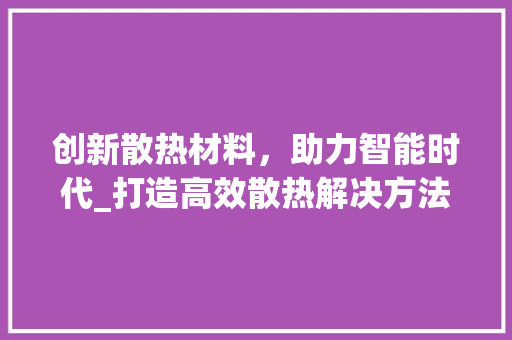 创新散热材料，助力智能时代_打造高效散热解决方法