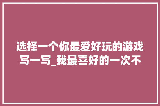 选择一个你最爱好玩的游戏写一写_我最喜好的一次不雅光作文精选33篇 综述范文