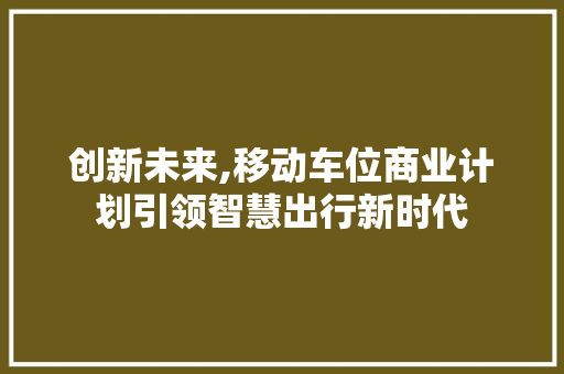 创新未来,移动车位商业计划引领智慧出行新时代