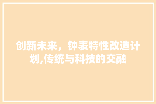 创新未来，钟表特性改造计划,传统与科技的交融