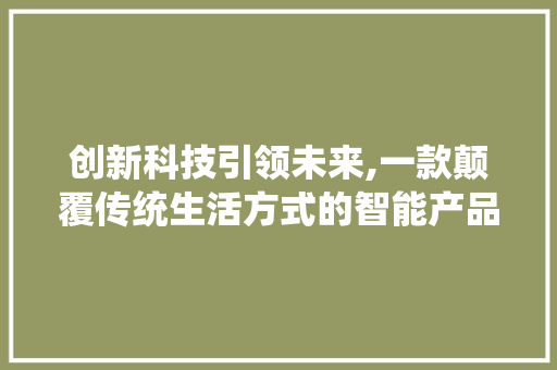 创新科技引领未来,一款颠覆传统生活方式的智能产品介绍