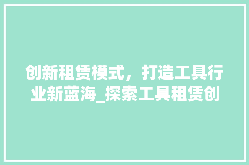 创新租赁模式，打造工具行业新蓝海_探索工具租赁创业计划