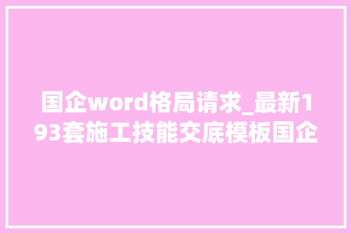 国企word格局请求_最新193套施工技能交底模板国企做法Word格式方便编辑运用 工作总结范文