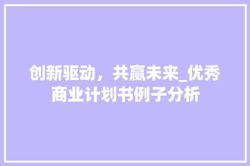 创新驱动，共赢未来_优秀商业计划书例子分析