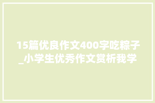 15篇优良作文400字吃粽子_小学生优秀作文赏析我学会了包粽子400字附范文5篇 申请书范文