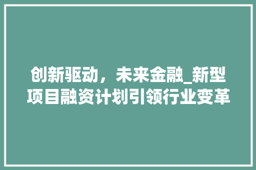 创新驱动，未来金融_新型项目融资计划引领行业变革