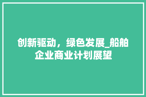 创新驱动，绿色发展_船舶企业商业计划展望