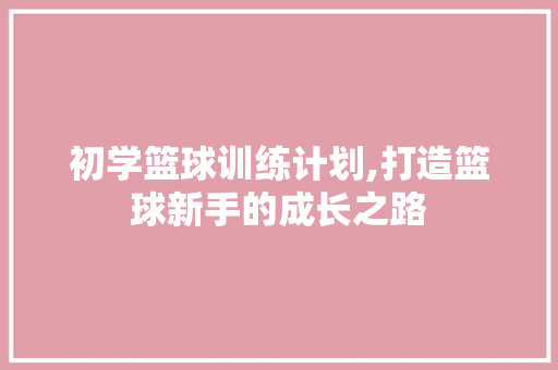 初学篮球训练计划,打造篮球新手的成长之路