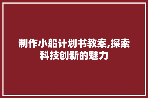 制作小船计划书教案,探索科技创新的魅力