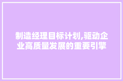 制造经理目标计划,驱动企业高质量发展的重要引擎