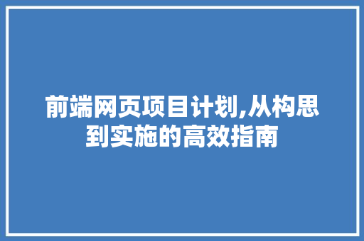 前端网页项目计划,从构思到实施的高效指南