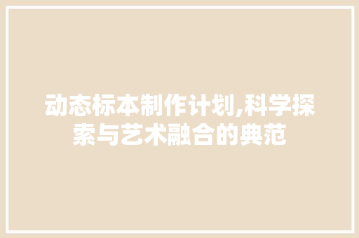 动态标本制作计划,科学探索与艺术融合的典范