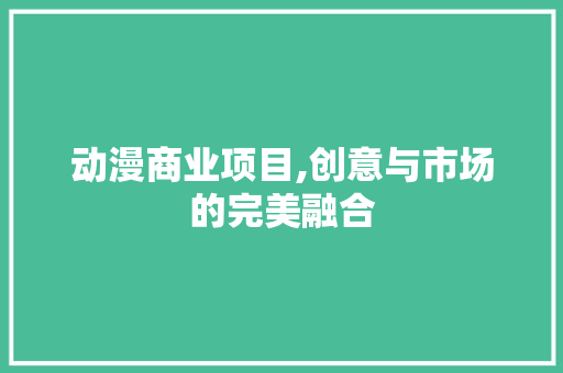 动漫商业项目,创意与市场的完美融合